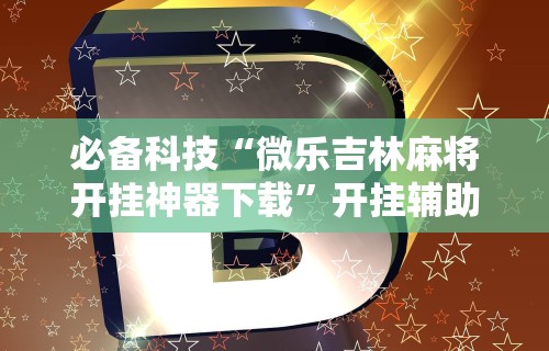 独家解答“微乐湖南麻将可以开挂吗安卓	”揭秘透视辅助万能挂用法