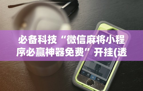 必胜技巧全攻略“微信微乐麻将开挂神器下载软件”分享必要外挂教程