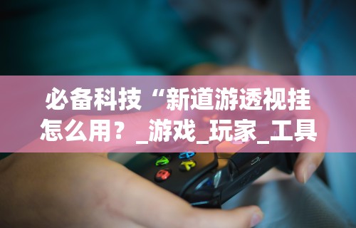 必备科技“新道游透视挂怎么用？_游戏_玩家_工具