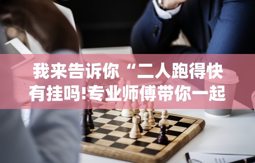 我来告诉你“二人跑得快有挂吗!专业师傅带你一起了解(确实有挂)