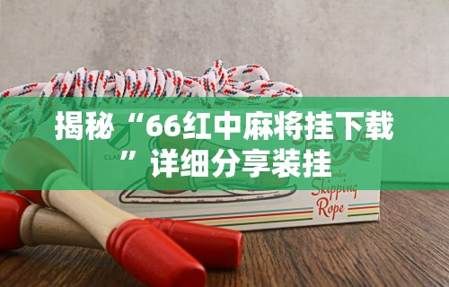 揭秘“66红中麻将挂下载	”详细分享装挂