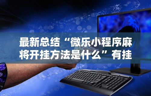 科普实测“雀神广东麻将微信挂”辅助神器插件下载