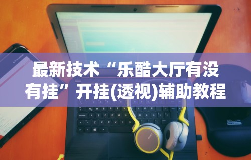查到实测辅助“小程序微乐麻将有挂么”开挂神器{透视辅助}全揭秘