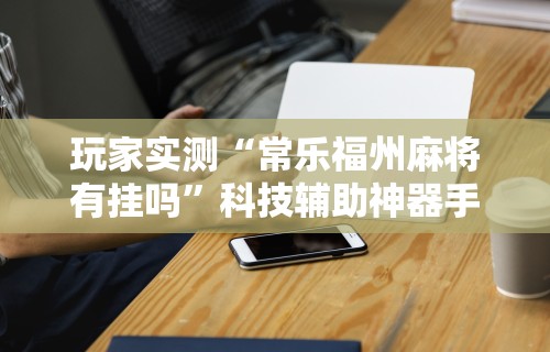 简单学会“全民内蒙古麻将免费挂”揭秘透视辅助万能挂