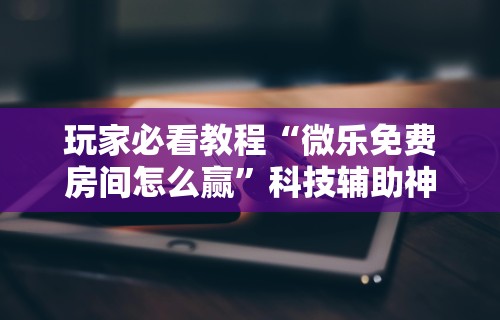 简单学会“全民内蒙古麻将免费挂	”揭秘透视辅助万能挂