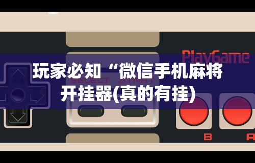 玩家必知“微信手机麻将开挂器(真的有挂) 玩家必知“微信手机麻将开挂器(真的有挂)