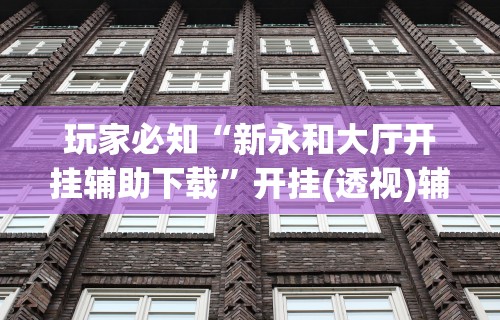玩家必知“新永和大厅开挂辅助下载	”开挂(透视)辅助