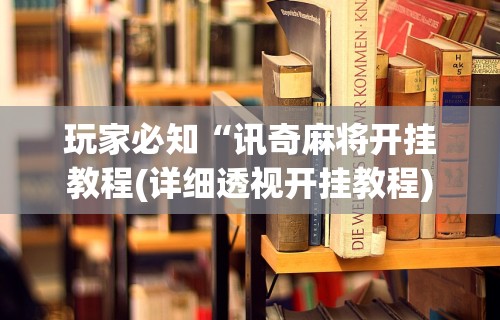 玩家必知“讯奇麻将开挂教程(详细透视开挂教程) 玩家必知“讯奇麻将开挂教程(详细透视开挂教程)