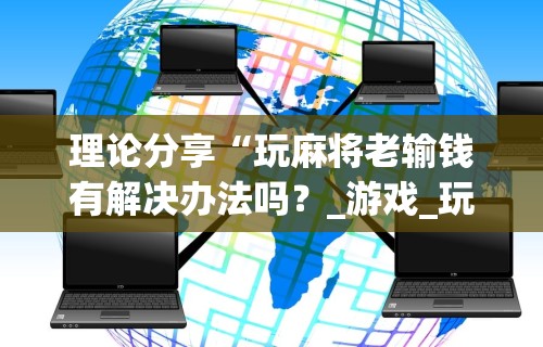 理论分享“玩麻将老输钱有解决办法吗？_游戏_玩家_工具