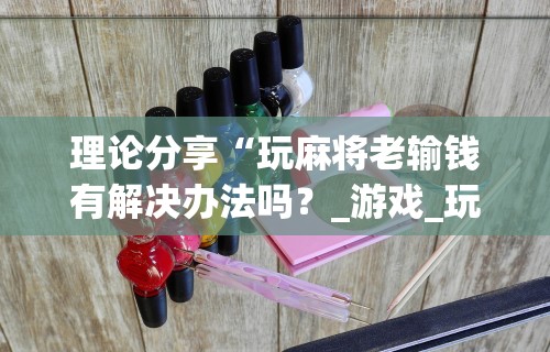 理论分享“玩麻将老输钱有解决办法吗？_游戏_玩家_工具