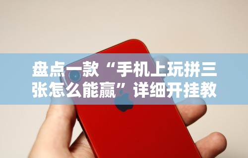 盘点一款“手机上玩拼三张怎么能赢”详细开挂教程
