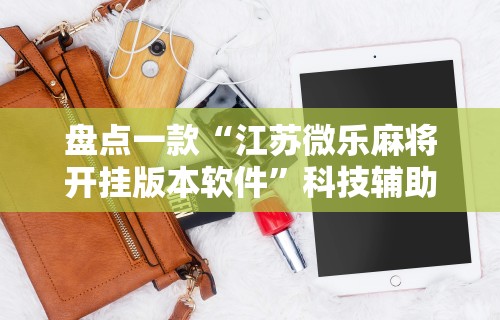 盘点一款“江苏微乐麻将开挂版本软件	”科技辅助神器手机版教程
