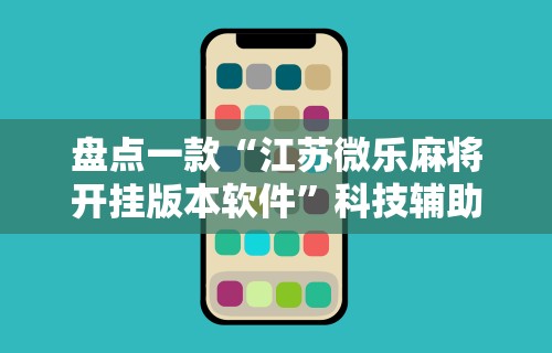 盘点一款“江苏微乐麻将开挂版本软件”科技辅助神器手机版教程