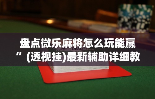 盘点微乐麻将怎么玩能赢	”(透视挂)最新辅助详细教程
