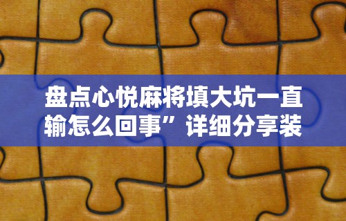 盘点心悦麻将填大坑一直输怎么回事	”详细分享装挂步骤教程