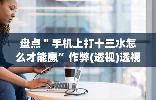 盘点＂手机上打十三水怎么才能赢	”作弊(透视)透视辅助