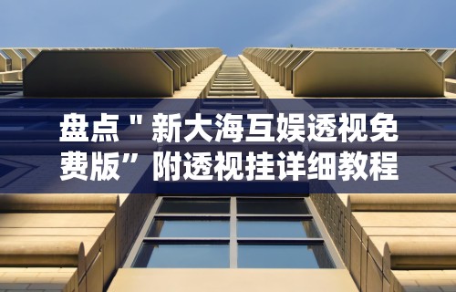 盘点＂新大海互娱透视免费版	”附透视挂详细教程