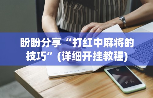 盼盼分享“打红中麻将的技巧	”(详细开挂教程)