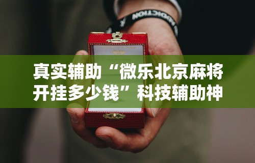 真实辅助“微乐北京麻将开挂多少钱”科技辅助神器手机版教程