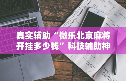 真实辅助“微乐北京麻将开挂多少钱”科技辅助神器手机版教程