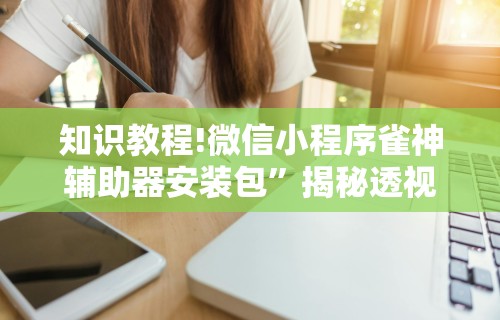 知识教程!微信小程序雀神辅助器安装包	”揭秘透视辅助万能挂用法