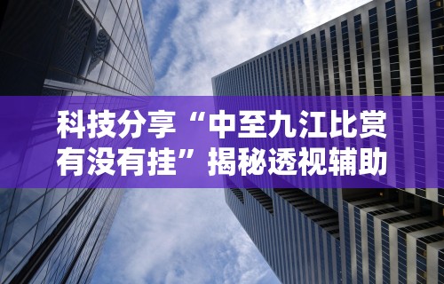 科技分享“中至九江比赏有没有挂”揭秘透视辅助万能挂