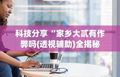 科技分享“家乡大贰有作弊吗{透视辅助}全揭秘 科技分享“家乡大贰有作弊吗{透视辅助}全揭秘