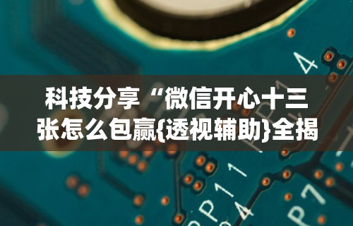 科技分享“微信开心十三张怎么包赢{透视辅助}全揭秘 科技分享“微信开心十三张怎么包赢{透视辅助}全揭秘