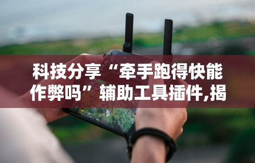 科技分享“牵手跑得快能作弊吗	”辅助工具插件,揭秘技巧开挂