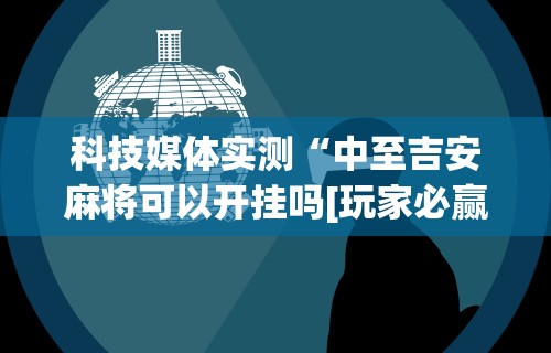 科技媒体实测“中至吉安麻将可以开挂吗[玩家必赢神器]
