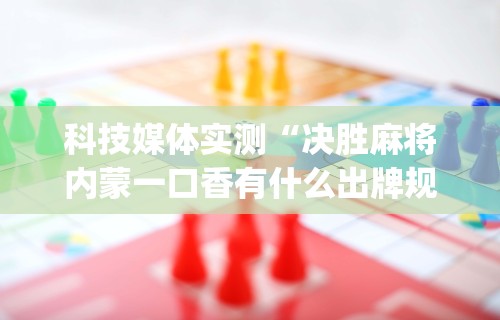 科技媒体实测“决胜麻将内蒙一口香有什么出牌规律么	”(助赢详细开挂教程)