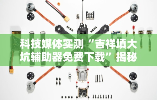 科技媒体实测“吉祥填大坑辅助器免费下载	”揭秘透视辅助万能挂用法