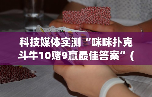 科技媒体实测“咪咪扑克斗牛10赌9赢最佳答案”(确实真的有挂)