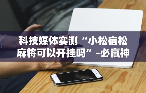 科技媒体实测“小松宿松麻将可以开挂吗”-必赢神器安装