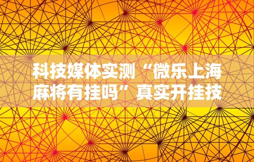 科技媒体实测“微乐上海麻将有挂吗”真实开挂技巧分享