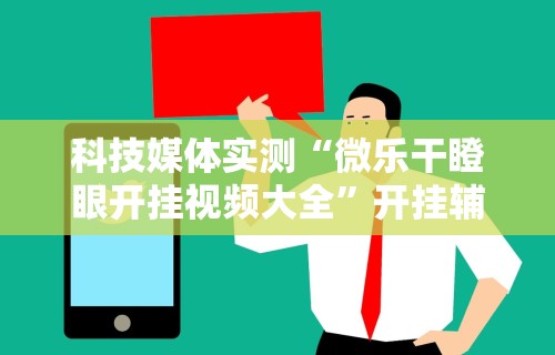 科技媒体实测“微乐干瞪眼开挂视频大全”开挂辅助详细步骤