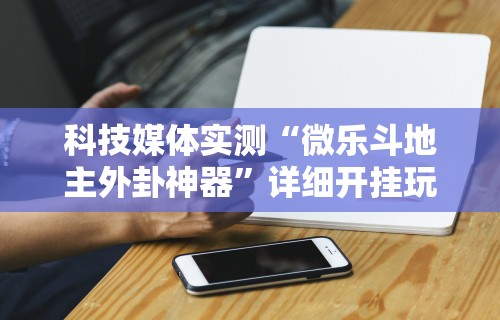 科技媒体实测“微乐斗地主外卦神器”详细开挂玩法