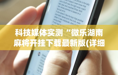 科技媒体实测“微乐湖南麻将开挂下载最新版(详细透视开挂教程) 科技媒体实测“微乐湖南麻将开挂下载最新版(详细透视开挂教程)