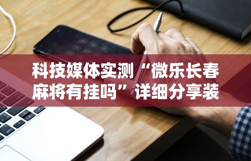 科技媒体实测“微乐长春麻将有挂吗”详细分享装挂步骤
