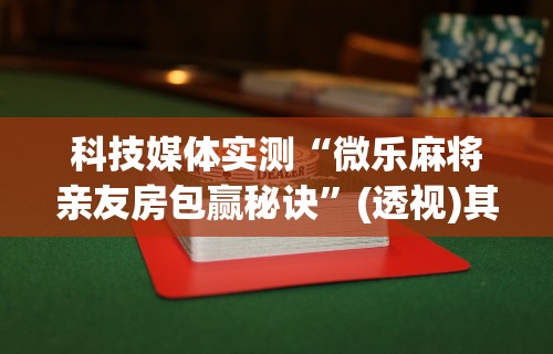 科技媒体实测“微乐麻将亲友房包赢秘诀	”(透视)其实确实有挂
