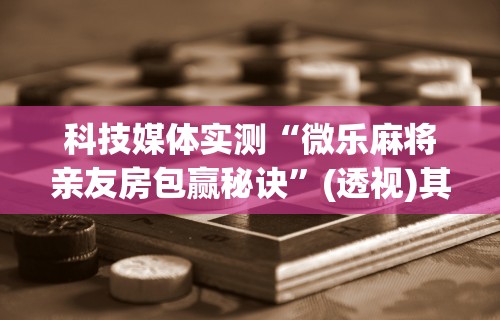 科技媒体实测“微乐麻将亲友房包赢秘诀”(透视)其实确实有挂