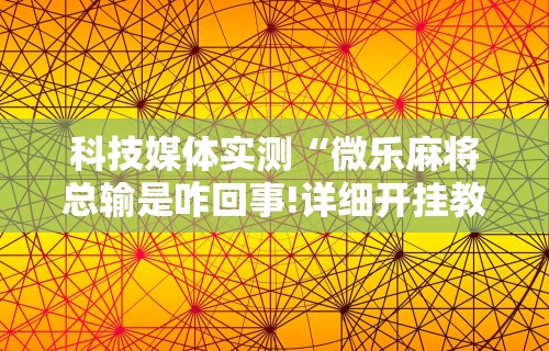 科技媒体实测“微乐麻将总输是咋回事!详细开挂教程 科技媒体实测“微乐麻将总输是咋回事!详细开挂教程