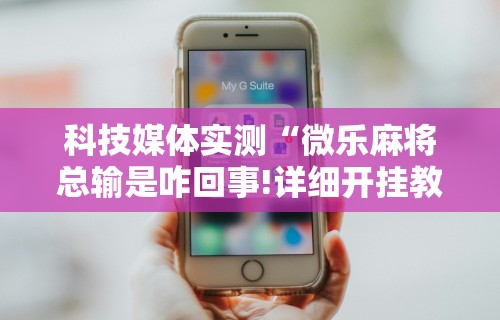 科技媒体实测“微乐麻将总输是咋回事!详细开挂教程 科技媒体实测“微乐麻将总输是咋回事!详细开挂教程