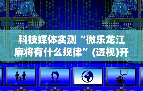 科技媒体实测“微乐龙江麻将有什么规律	”(透视)开挂辅助脚本+详细开挂安装教程