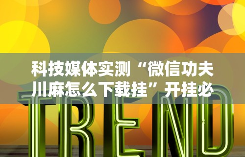 科技媒体实测“微信功夫川麻怎么下载挂”开挂必胜方法