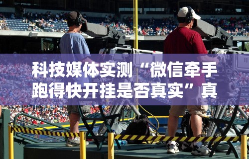 科技媒体实测“微信牵手跑得快开挂是否真实	”真实开挂技巧分享