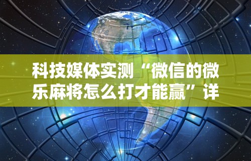 科技媒体实测“微信的微乐麻将怎么打才能赢	”详细开挂玩法