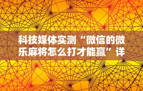科技媒体实测“微信的微乐麻将怎么打才能赢”详细开挂玩法