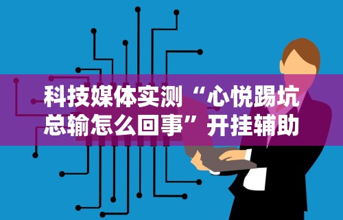 科技媒体实测“心悦踢坑总输怎么回事”开挂辅助详细步骤