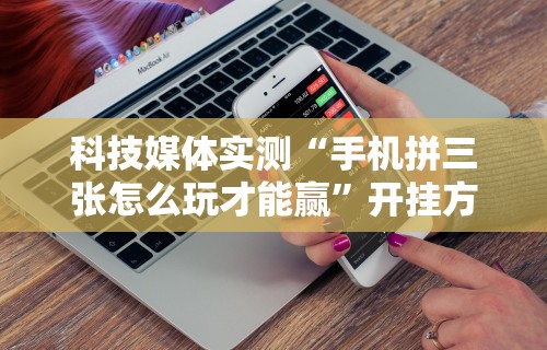 科技媒体实测“手机拼三张怎么玩才能赢	”开挂方法